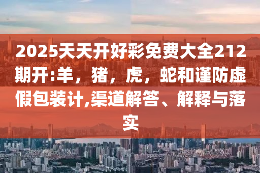 2025天天开好彩免费大全212期开:羊，猪，虎，蛇和谨防虚假包装计,渠道解答、解释与落实