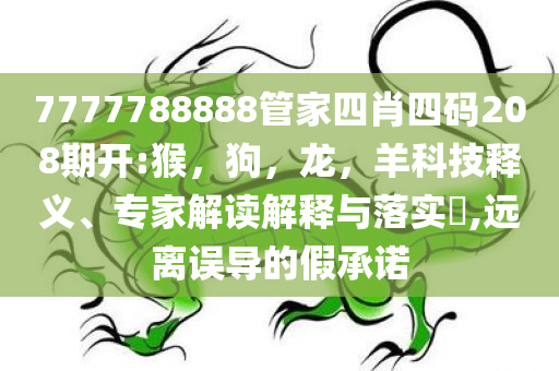 7777788888管家四肖四码208期开:猴，狗，龙，羊科技释义、专家解读解释与落实​,远离误导的假承诺