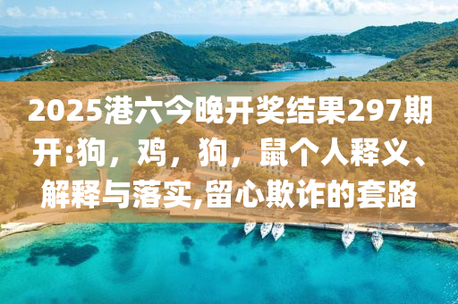 2025港六今晚开奖结果297期开:狗，鸡，狗，鼠个人释义、解释与落实,留心欺诈的套路