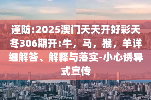 谨防:2025澳门天天开好彩天冬306期开:牛，马，猴，羊详细解答、解释与落实-小心诱导式宣传