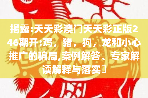 揭露:天天彩澳门天天彩正版246期开:鸡，猪，狗，龙和小心推广的骗局,案例解答、专家解读解释与落实​