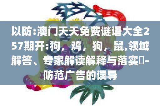 以防:澳门天天免费谜语大全257期开:狗，鸡，狗，鼠,领域解答、专家解读解释与落实​-防范广告的误导
