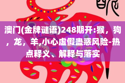 澳门(金牌谜语)248期开:猴，狗，龙，羊,小心虚假蛊惑风险-热点释义、解释与落实