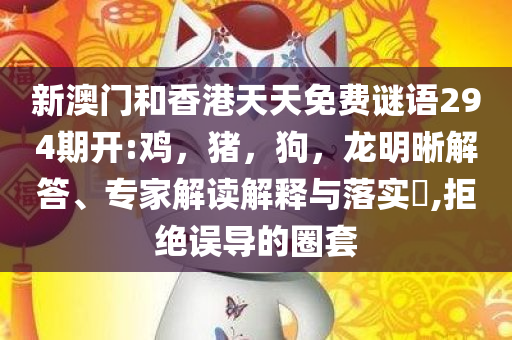 新澳门和香港天天免费谜语294期开:鸡，猪，狗，龙明晰解答、专家解读解释与落实​,拒绝误导的圈套