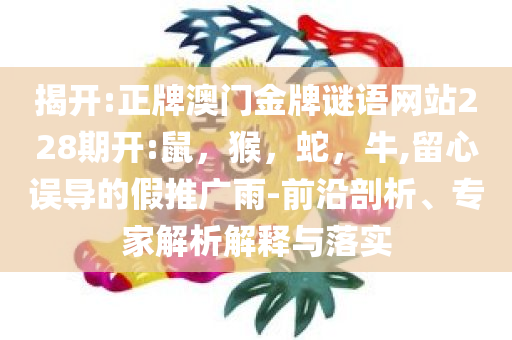 揭开:正牌澳门金牌谜语网站228期开:鼠，猴，蛇，牛,留心误导的假推广雨-前沿剖析、专家解析解释与落实