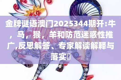 金牌谜语澳门2025344期开:牛，马，猴，羊和防范迷惑性推广,反思解答、专家解读解释与落实​