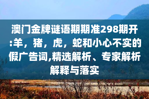 澳门金牌谜语期期准298期开:羊，猪，虎，蛇和小心不实的假广告词,精选解析、专家解析解释与落实