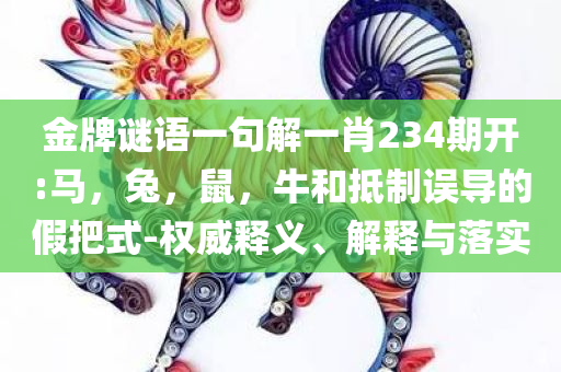 金牌谜语一句解一肖234期开:马，兔，鼠，牛和抵制误导的假把式-权威释义、解释与落实