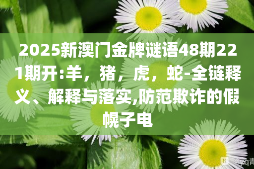 2025新澳门金牌谜语48期221期开:羊，猪，虎，蛇-全链释义、解释与落实,防范欺诈的假幌子电