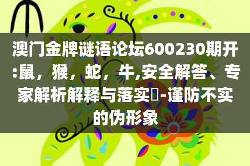 澳门金牌谜语论坛600230期开:鼠，猴，蛇，牛,安全解答、专家解析解释与落实​-谨防不实的伪形象
