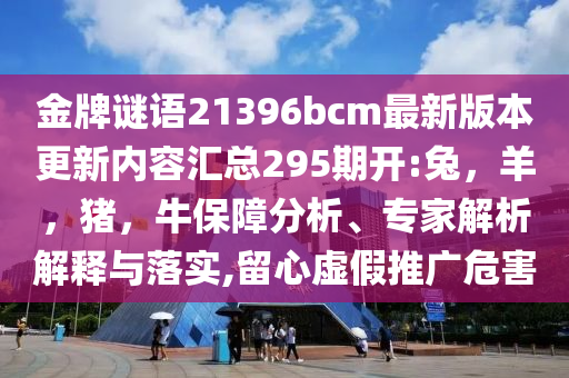 金牌谜语21396bcm最新版本更新内容汇总295期开:兔，羊，猪，牛保障分析、专家解析解释与落实,留心虚假推广危害