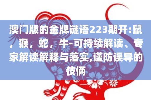 澳门版的金牌谜语223期开:鼠，猴，蛇，牛-可持续解读、专家解读解释与落实,谨防误导的伎俩