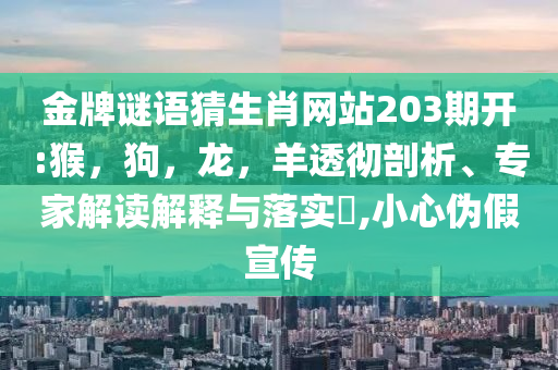金牌谜语猜生肖网站203期开:猴，狗，龙，羊透彻剖析、专家解读解释与落实​,小心伪假宣传