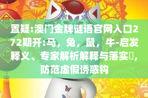 置疑:澳门金牌谜语官网入口272期开:马，兔，鼠，牛-启发释义、专家解析解释与落实​,防范虚假诱惑钩