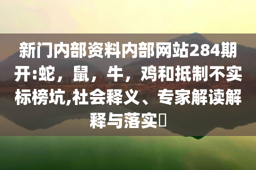 新门内部资料内部网站284期开:蛇，鼠，牛，鸡和抵制不实标榜坑,社会释义、专家解读解释与落实​