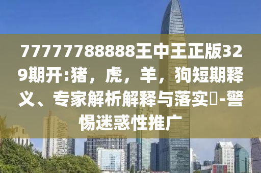 77777788888王中王正版329期开:猪，虎，羊，狗短期释义、专家解析解释与落实​-警惕迷惑性推广