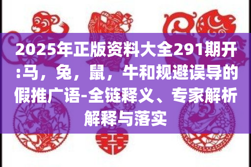 2025年正版资料大全291期开:马，兔，鼠，牛和规避误导的假推广语-全链释义、专家解析解释与落实