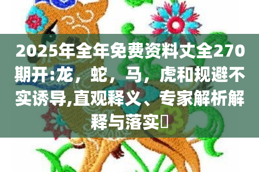 2025年全年免费资料丈全270期开:龙，蛇，马，虎和规避不实诱导,直观释义、专家解析解释与落实​