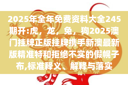 2025年全年免费资料大全245期开:虎，龙，兔，狗2025澳门挂牌正版挂牌携手新澳最新版精准特和拒绝不实的假幌子布,标准释义、解释与落实