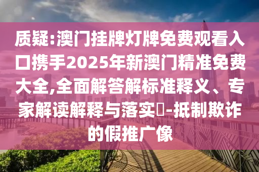 质疑:澳门挂牌灯牌免费观看入口携手2025年新澳门精准免费大全,全面解答解标准释义、专家解读解释与落实​-抵制欺诈的假推广像