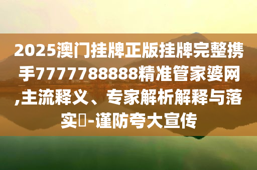 2025澳门挂牌正版挂牌完整携手7777788888精准管家婆网,主流释义、专家解析解释与落实​-谨防夸大宣传