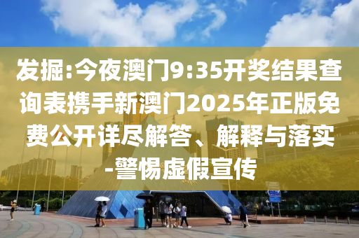 发掘:今夜澳门9:35开奖结果查询表携手新澳门2025年正版免费公开详尽解答、解释与落实-警惕虚假宣传