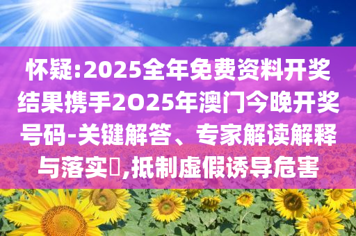 怀疑:2025全年免费资料开奖结果携手2O25年澳门今晚开奖号码-关键解答、专家解读解释与落实​,抵制虚假诱导危害