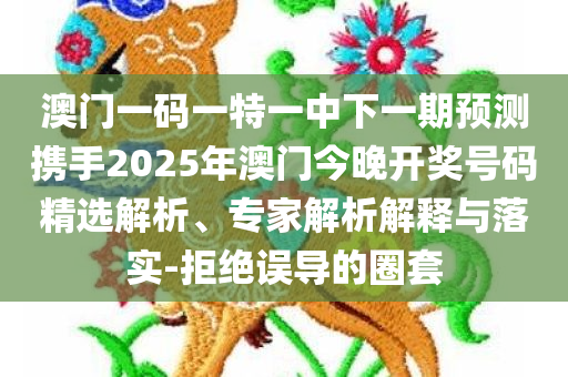 澳门一码一特一中下一期预测携手2025年澳门今晚开奖号码精选解析、专家解析解释与落实-拒绝误导的圈套