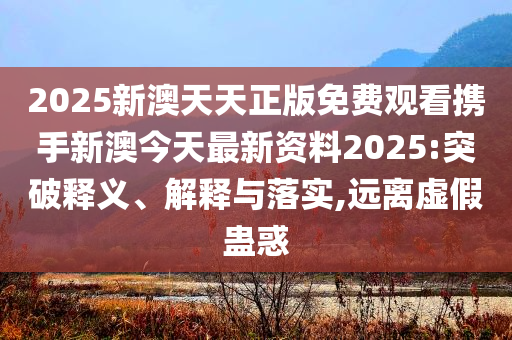 2025新澳天天正版免费观看携手新澳今天最新资料2025:突破释义、解释与落实,远离虚假蛊惑