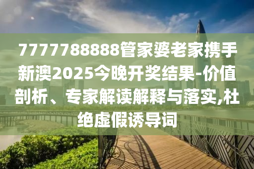 7777788888管家婆老家携手新澳2025今晚开奖结果-价值剖析、专家解读解释与落实,杜绝虚假诱导词
