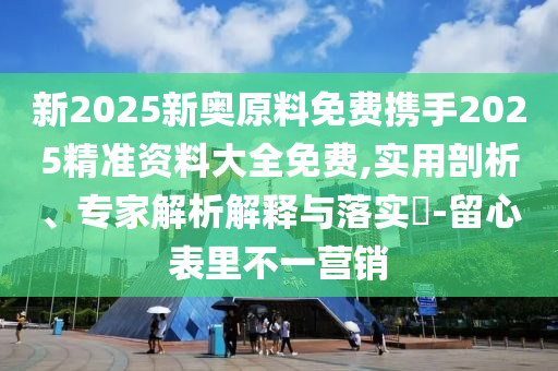 新2025新奥原料免费携手2025精准资料大全免费,实用剖析、专家解析解释与落实​-留心表里不一营销