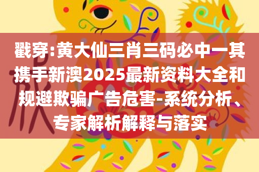 戳穿:黄大仙三肖三码必中一其携手新澳2025最新资料大全和规避欺骗广告危害-系统分析、专家解析解释与落实