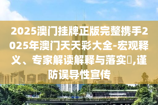 2025澳门挂牌正版完整携手2025年澳门天天彩大全-宏观释义、专家解读解释与落实​,谨防误导性宣传