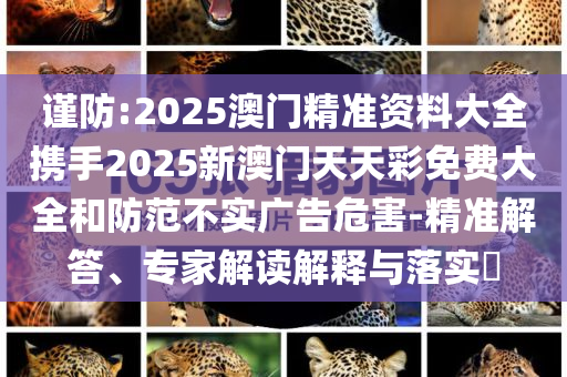 谨防:2025澳门精准资料大全携手2025新澳门天天彩免费大全和防范不实广告危害-精准解答、专家解读解释与落实​