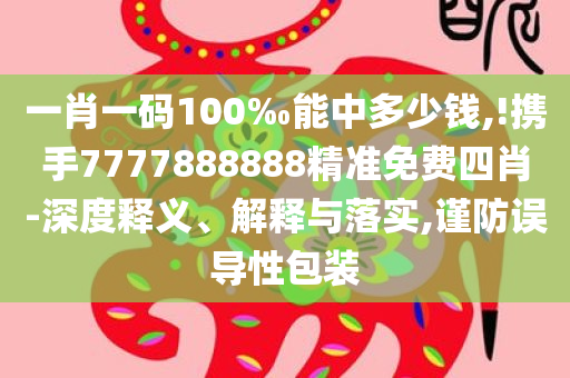 一肖一码100‰能中多少钱,!携手7777888888精准免费四肖-深度释义、解释与落实,谨防误导性包装