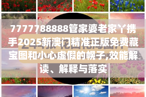 7777788888管家婆老家丫携手2025新澳门精准正版免费藏宝图和小心虚假的幌子,效能解读、解释与落实