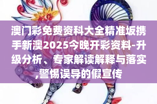 澳门彩免费资科大全精准坂携手新澳2025今晚开彩资料-升级分析、专家解读解释与落实,警惕误导的假宣传