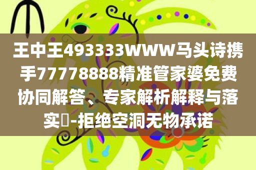 王中王493333WWW马头诗携手77778888精准管家婆免费协同解答、专家解析解释与落实​-拒绝空洞无物承诺