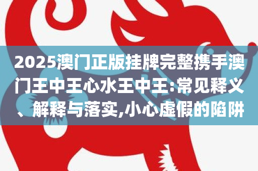 2025澳门正版挂牌完整携手澳门王中王心水王中王:常见释义、解释与落实,小心虚假的陷阱