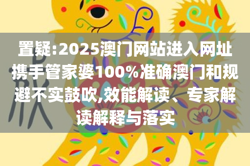 置疑:2025澳门网站进入网址携手管家婆100%准确澳门和规避不实鼓吹,效能解读、专家解读解释与落实