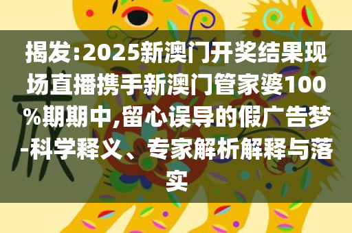 揭发:2025新澳门开奖结果现场直播携手新澳门管家婆100%期期中,留心误导的假广告梦-科学释义、专家解析解释与落实