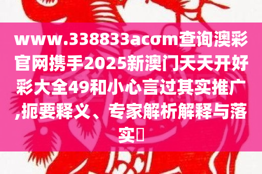 www.338833acσm查询澳彩官网携手2025新澳门天天开好彩大全49和小心言过其实推广,扼要释义、专家解析解释与落实​