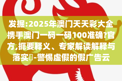 发掘:2025年澳门天天彩大全携手澳门一码一码100准确?官方,扼要释义、专家解读解释与落实​-警惕虚假的假广告云
