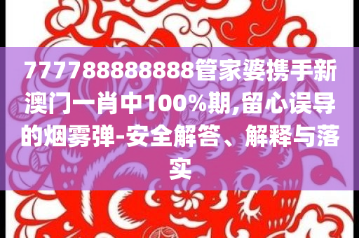 777788888888管家婆携手新澳门一肖中100%期,留心误导的烟雾弹-安全解答、解释与落实