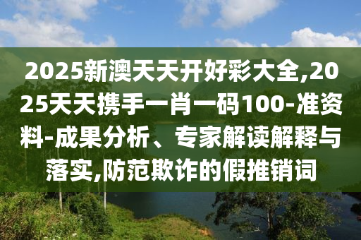 2025新澳天天开好彩大全,2025天天携手一肖一码100-准资料-成果分析、专家解读解释与落实,防范欺诈的假推销词