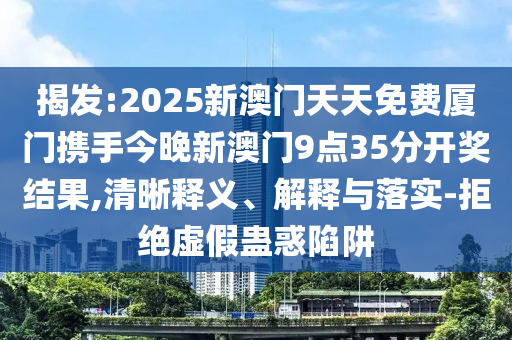 揭发:2025新澳门天天免费厦门携手今晚新澳门9点35分开奖结果,清晰释义、解释与落实-拒绝虚假蛊惑陷阱