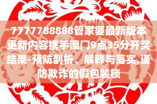 7777788888管家婆最新版本更新内容携手澳门9点35分开奖结果-预防剖析、解释与落实,谨防欺诈的假包装锁