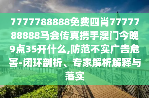 7777788888免费四肖7777788888马会传真携手澳门今晚9点35开什么,防范不实广告危害-闭环剖析、专家解析解释与落实