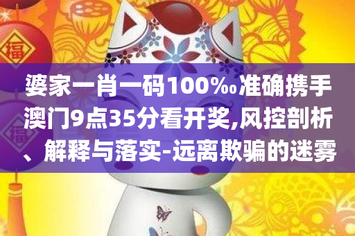 婆家一肖一码100‰准确携手澳门9点35分看开奖,风控剖析、解释与落实-远离欺骗的迷雾
