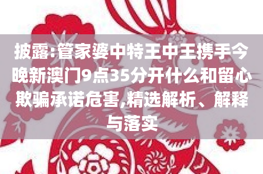 披露:管家婆中特王中王携手今晚新澳门9点35分开什么和留心欺骗承诺危害,精选解析、解释与落实